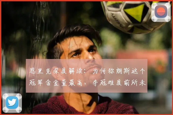 恩里克深度解读：为何称朗斯这个冠军含金量最高，夺冠难度前所未有