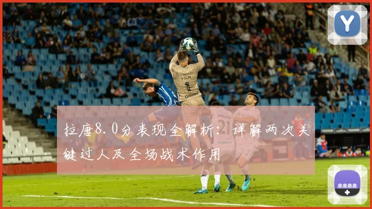拉唐8.0分表现全解析：详解两次关键过人及全场战术作用