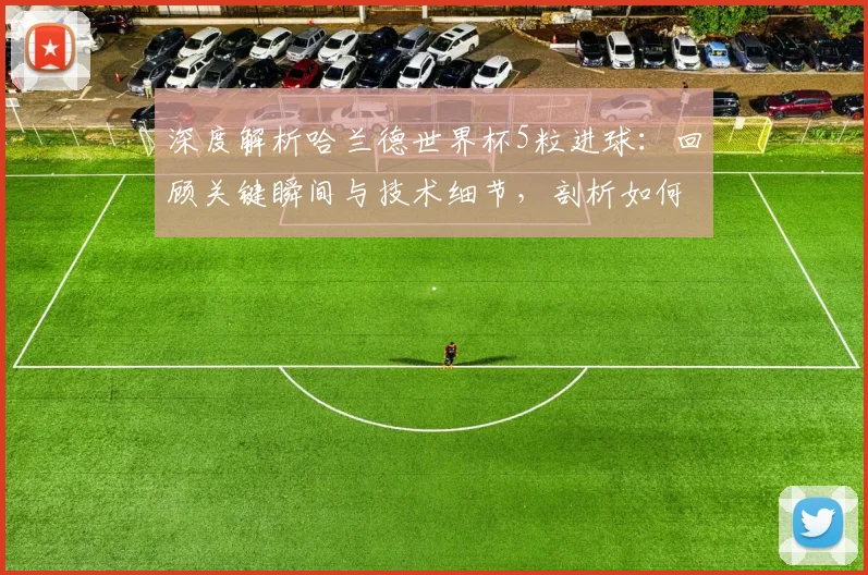 深度解析哈兰德世界杯5粒进球：回顾关键瞬间与技术细节，剖析如何改变比赛走势