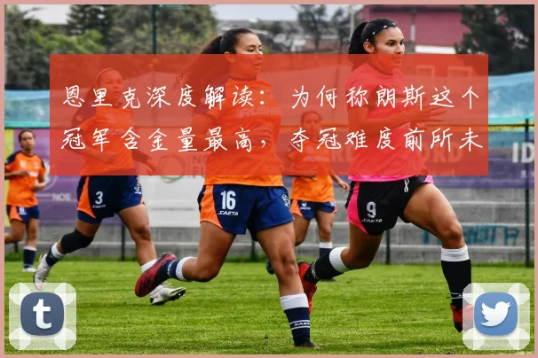 恩里克深度解读:为何称朗斯这个冠军含金量最高,夺冠难度前所未有