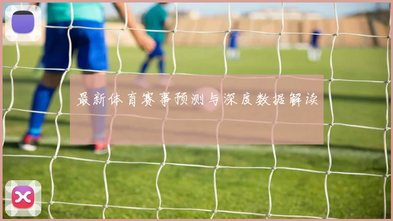 最新体育赛事预测与深度数据解读