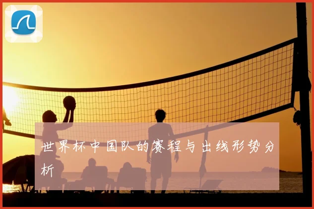 世界杯中国队的赛程与出线形势分析