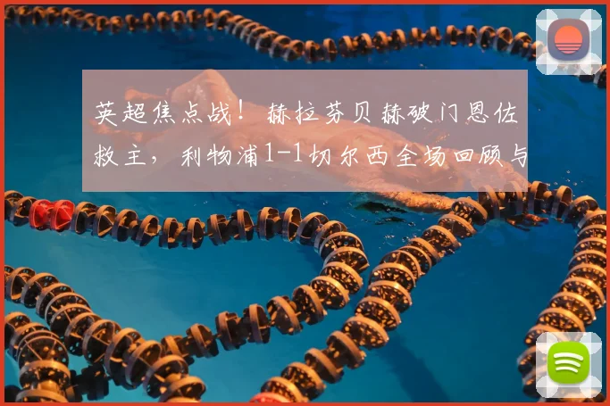 英超焦点战！赫拉芬贝赫破门恩佐救主，利物浦1-1切尔西全场回顾与进球解析