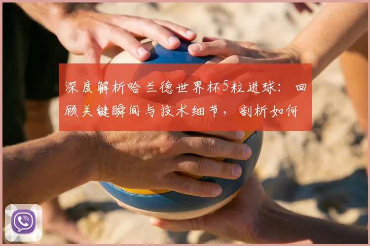 深度解析哈兰德世界杯5粒进球：回顾关键瞬间与技术细节，剖析如何改变比赛走势