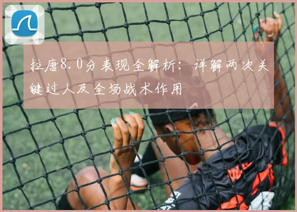 拉唐8.0分表现全解析：详解两次关键过人及全场战术作用