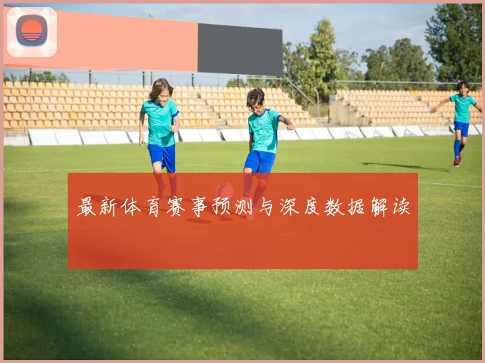 最新体育赛事预测与深度数据解读